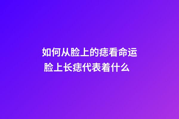 如何从脸上的痣看命运 脸上长痣代表着什么